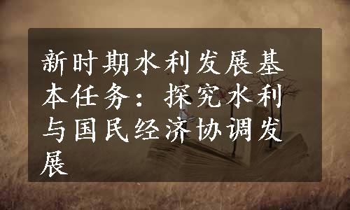 新时期水利发展基本任务：探究水利与国民经济协调发展