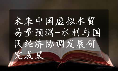 未来中国虚拟水贸易量预测-水利与国民经济协调发展研究成果