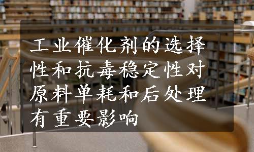 工业催化剂的选择性和抗毒稳定性对原料单耗和后处理有重要影响