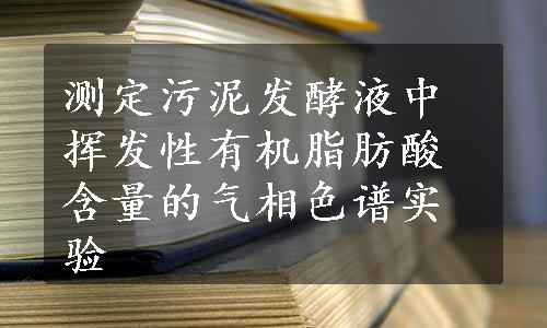 测定污泥发酵液中挥发性有机脂肪酸含量的气相色谱实验