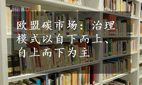 欧盟碳市场：治理模式以自下而上、自上而下为主