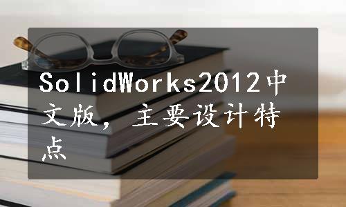 SolidWorks2012中文版，主要设计特点