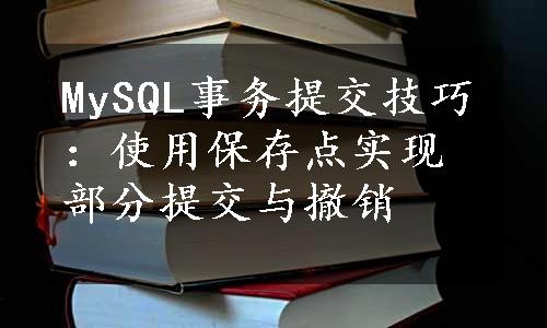 MySQL事务提交技巧：使用保存点实现部分提交与撤销