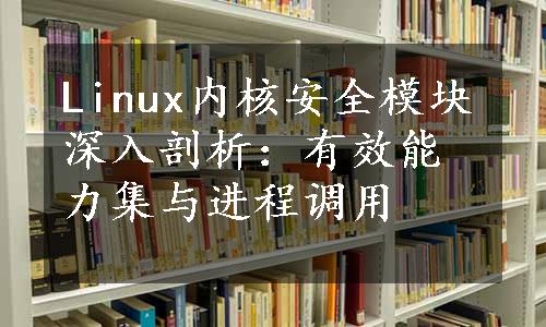 Linux内核安全模块深入剖析：有效能力集与进程调用