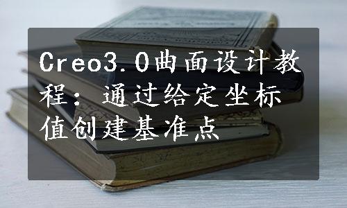 Creo3.0曲面设计教程：通过给定坐标值创建基准点