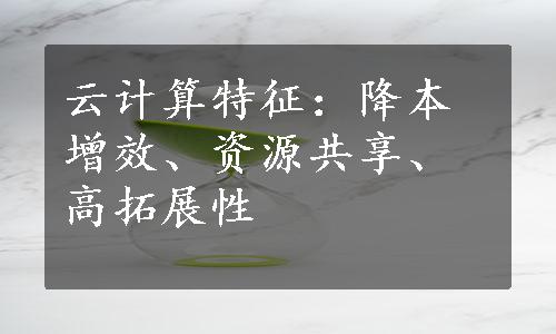 云计算特征：降本增效、资源共享、高拓展性