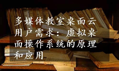 多媒体教室桌面云用户需求：虚拟桌面操作系统的原理和应用