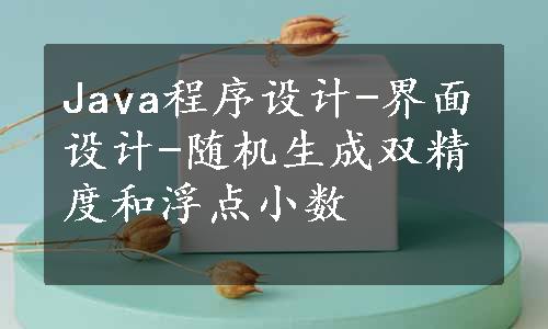 Java程序设计-界面设计-随机生成双精度和浮点小数