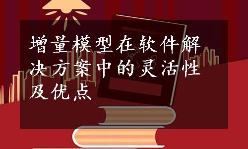 增量模型在软件解决方案中的灵活性及优点