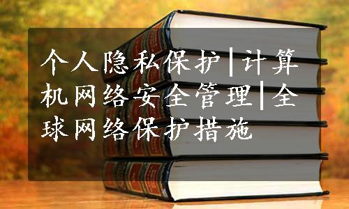 个人隐私保护|计算机网络安全管理|全球网络保护措施