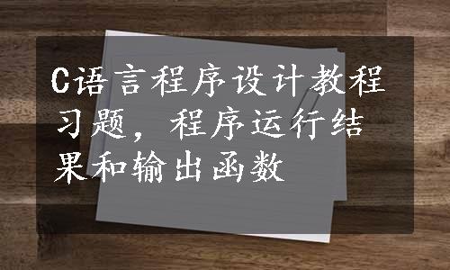 C语言程序设计教程习题，程序运行结果和输出函数