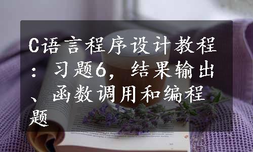 C语言程序设计教程：习题6，结果输出、函数调用和编程题