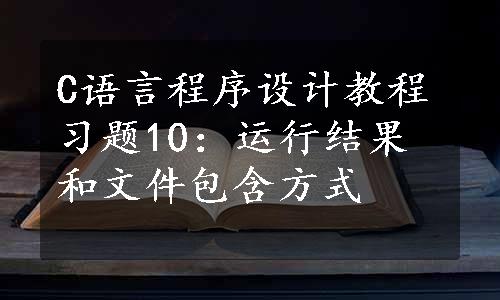 C语言程序设计教程习题10：运行结果和文件包含方式