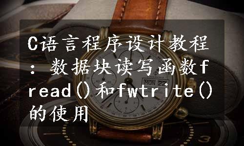 C语言程序设计教程：数据块读写函数fread()和fwtrite()的使用