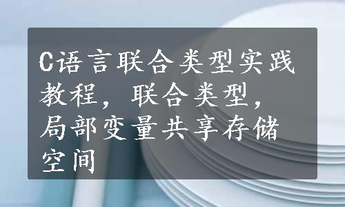 C语言联合类型实践教程，联合类型，局部变量共享存储空间