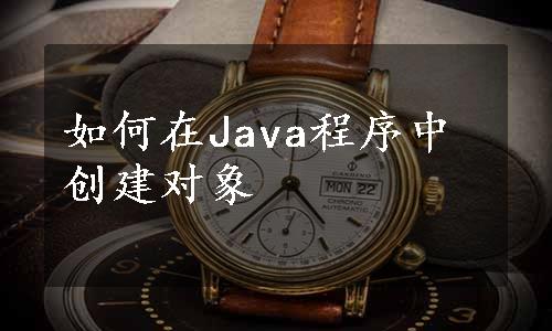 如何在Java程序中创建对象