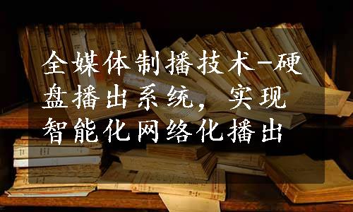 全媒体制播技术-硬盘播出系统，实现智能化网络化播出