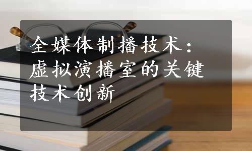 全媒体制播技术：虚拟演播室的关键技术创新