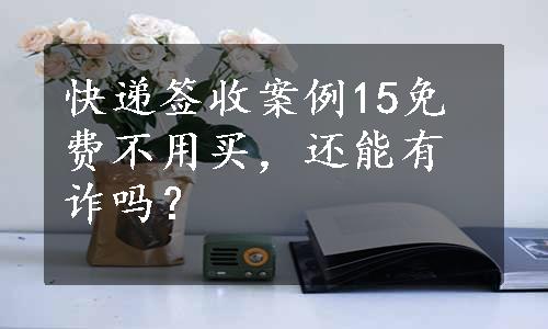 快递签收案例15免费不用买，还能有诈吗？