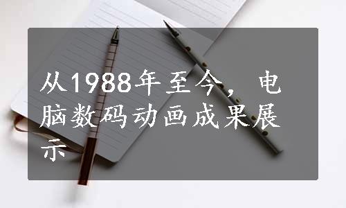 从1988年至今，电脑数码动画成果展示