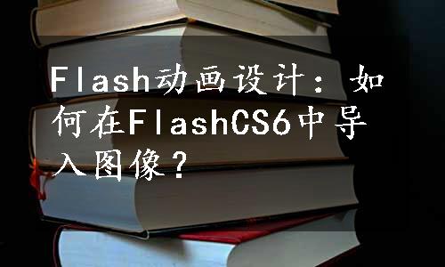 Flash动画设计：如何在FlashCS6中导入图像？