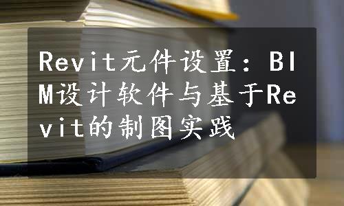 Revit元件设置：BIM设计软件与基于Revit的制图实践