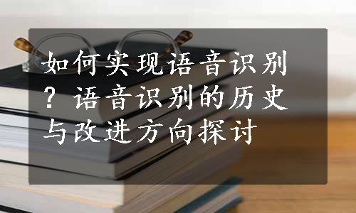 如何实现语音识别？语音识别的历史与改进方向探讨