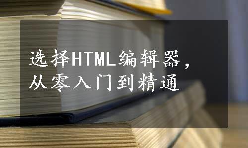 选择HTML编辑器，从零入门到精通