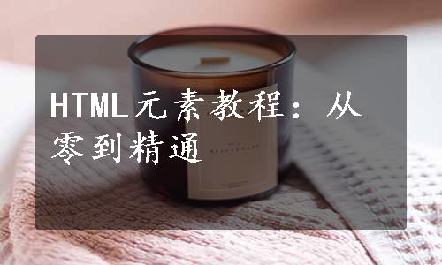 HTML元素教程：从零到精通