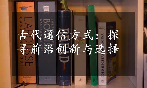 古代通信方式：探寻前沿创新与选择