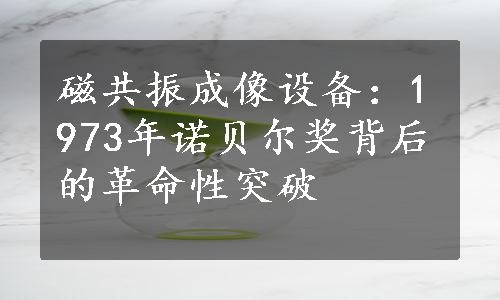 磁共振成像设备：1973年诺贝尔奖背后的革命性突破