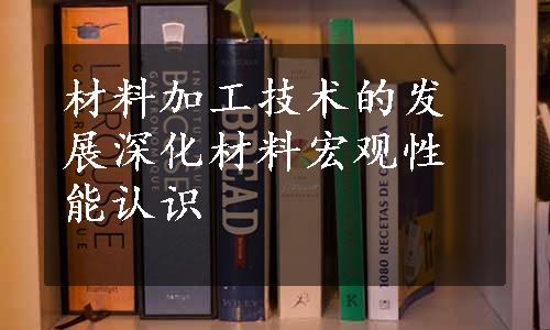 材料加工技术的发展深化材料宏观性能认识