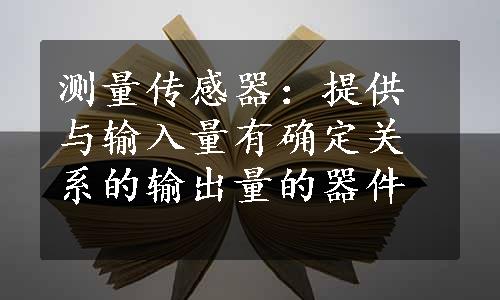 测量传感器：提供与输入量有确定关系的输出量的器件