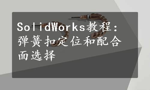 SolidWorks教程：弹簧扣定位和配合面选择