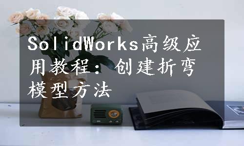 SolidWorks高级应用教程：创建折弯模型方法