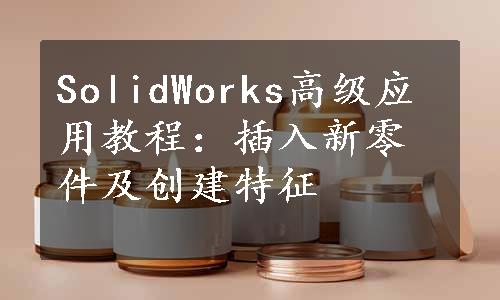 SolidWorks高级应用教程：插入新零件及创建特征