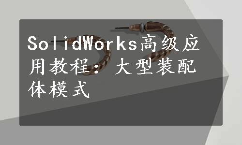 SolidWorks高级应用教程：大型装配体模式