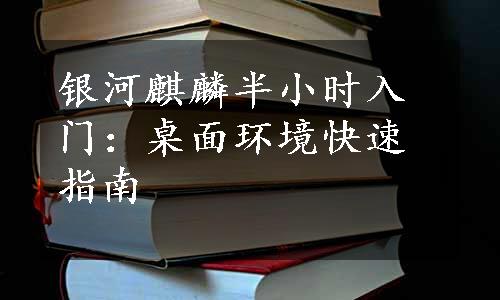 银河麒麟半小时入门：桌面环境快速指南