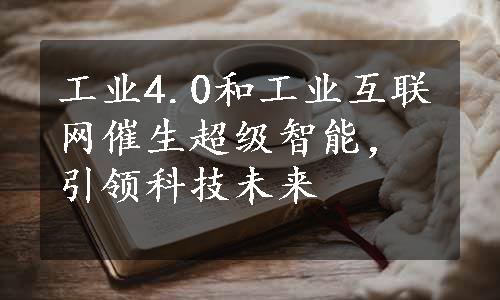 工业4.0和工业互联网催生超级智能，引领科技未来