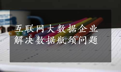 互联网大数据企业解决数据瓶颈问题