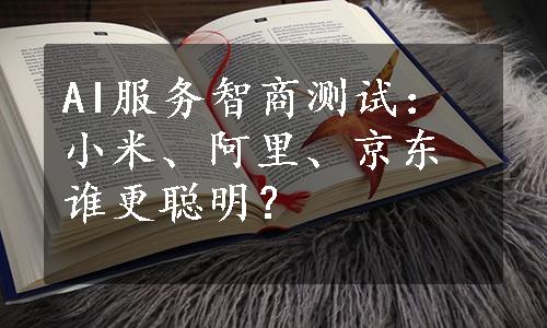 AI服务智商测试：小米、阿里、京东谁更聪明？