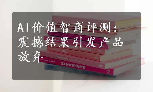 AI价值智商评测：震撼结果引发产品放弃