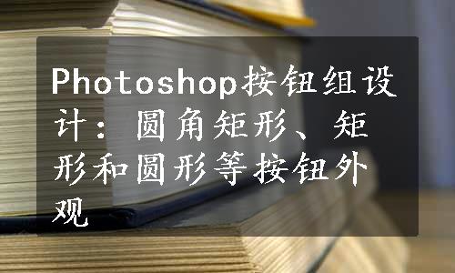 Photoshop按钮组设计：圆角矩形、矩形和圆形等按钮外观