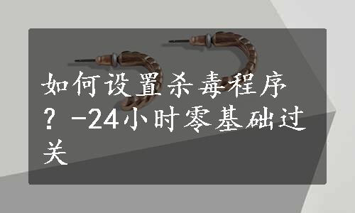 如何设置杀毒程序？-24小时零基础过关