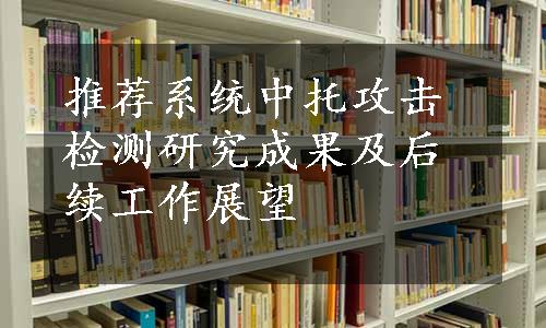 推荐系统中托攻击检测研究成果及后续工作展望