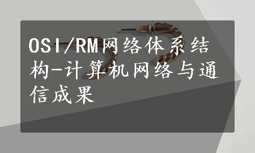 OSI/RM网络体系结构-计算机网络与通信成果