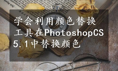 学会利用颜色替换工具在PhotoshopCS5.1中替换颜色