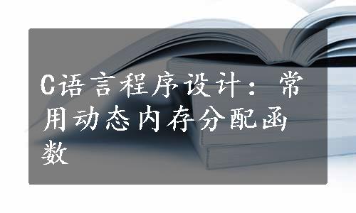 C语言程序设计：常用动态内存分配函数