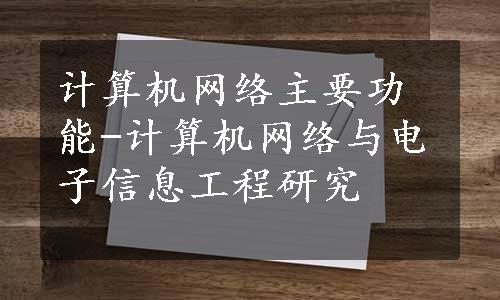 计算机网络主要功能-计算机网络与电子信息工程研究