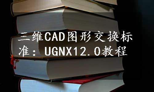 三维CAD图形交换标准：UGNX12.0教程